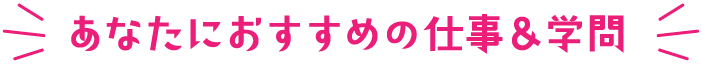 あなたにおすすめの仕事＆学問