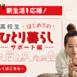 高校生のはじめてのひとり暮らしをサポート！